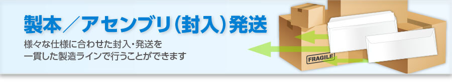 製本／アセンブリ（封入）発送：様々な仕様に合わせた封入・発送を一貫した製造ラインで行うことができます