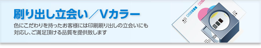 刷り出し立会い／Ｖカラー：色にこだわりを持ったお客様には印刷刷り出しの立会いにも対応し、ご満足頂ける品質を提供致します