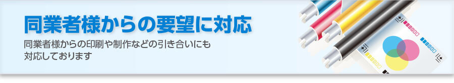 同業者様からの要望に対応：同業者様からの印刷や制作などの引き合いにも対応しております